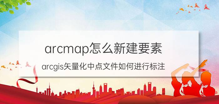 arcmap怎么新建要素 arcgis矢量化中点文件如何进行标注？